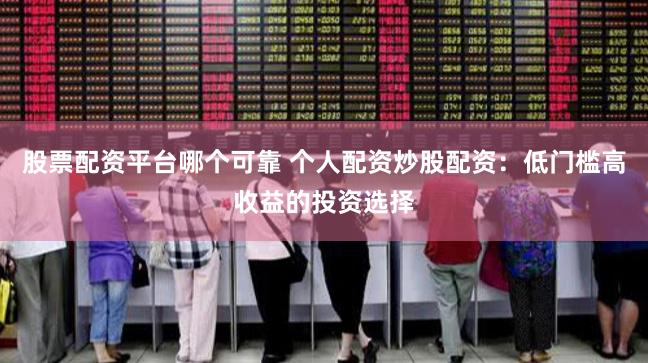 股票配资平台哪个可靠 个人配资炒股配资：低门槛高收益的投资选择