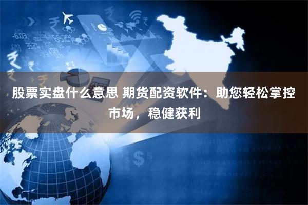 股票实盘什么意思 期货配资软件：助您轻松掌控市场，稳健获利