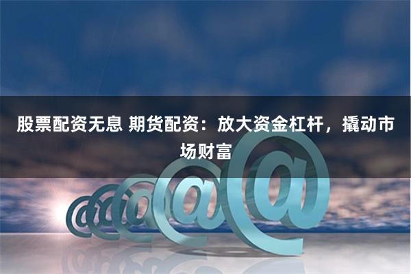 股票配资无息 期货配资：放大资金杠杆，撬动市场财富