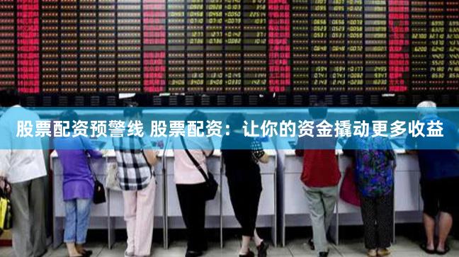 股票配资预警线 股票配资:让你的资金撬动更多收益
