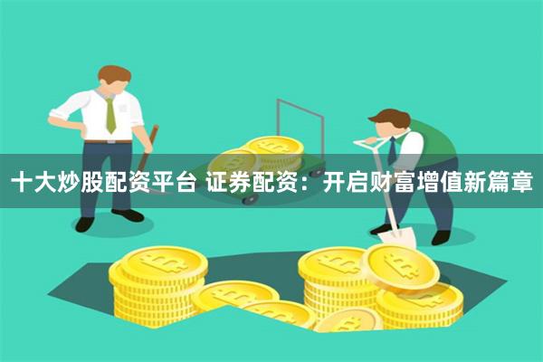 十大炒股配资平台 证券配资:开启财富增值新篇章