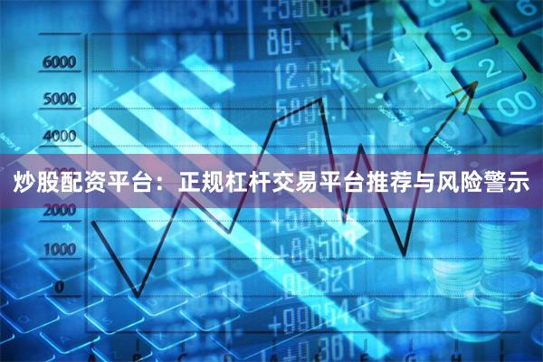 炒股配资平台：正规杠杆交易平台推荐与风险警示