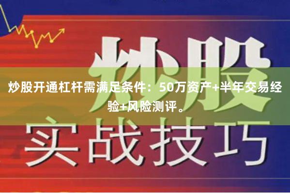 炒股开通杠杆需满足条件：50万资产+半年交易经验+风险测评。