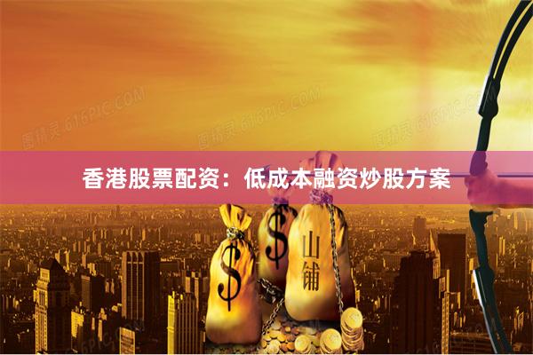 香港股票配资：低成本融资炒股方案