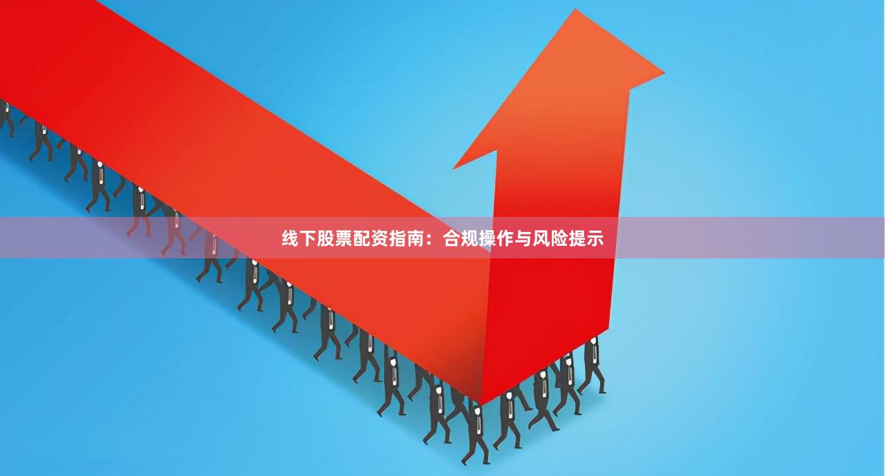 线下股票配资指南：合规操作与风险提示