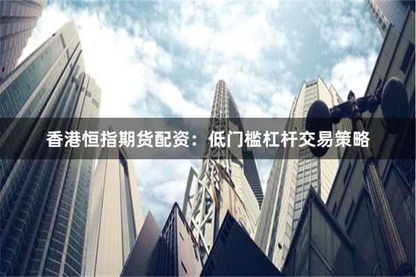 香港恒指期货配资：低门槛杠杆交易策略