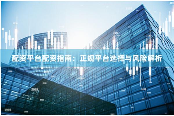 配资平台配资指南：正规平台选择与风险解析