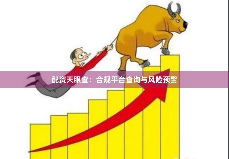 配资天眼查：合规平台查询与风险预警