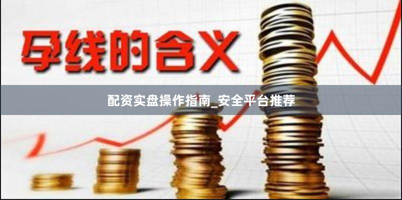 配资实盘操作指南_安全平台推荐
