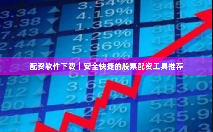 配资软件下载｜安全快捷的股票配资工具推荐