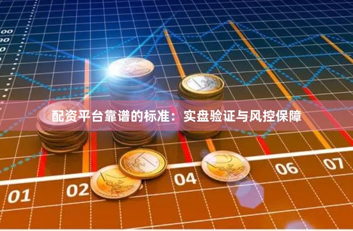 配资平台靠谱的标准：实盘验证与风控保障