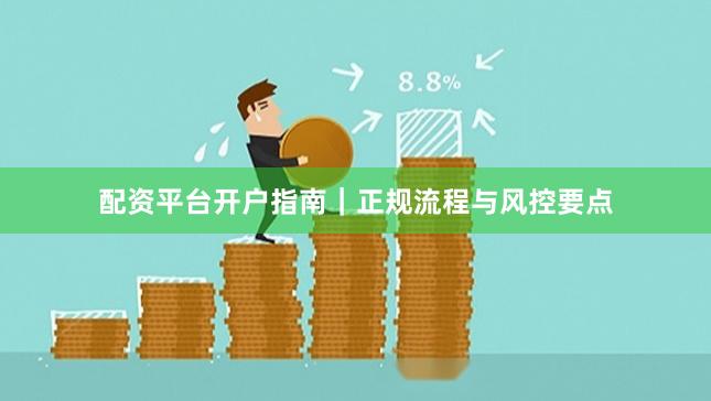 配资平台开户指南｜正规流程与风控要点
