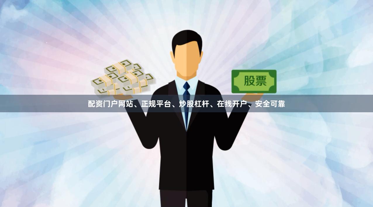 配资门户网站、正规平台、炒股杠杆、在线开户、安全可靠