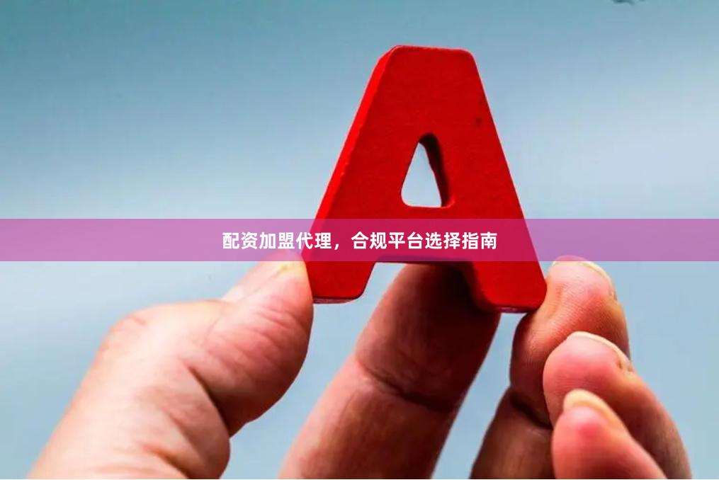 配资加盟代理，合规平台选择指南