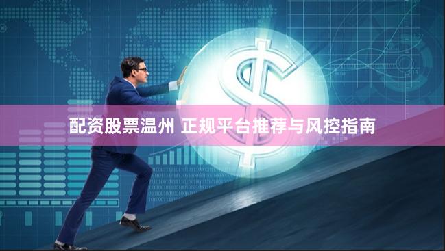 配资股票温州 正规平台推荐与风控指南