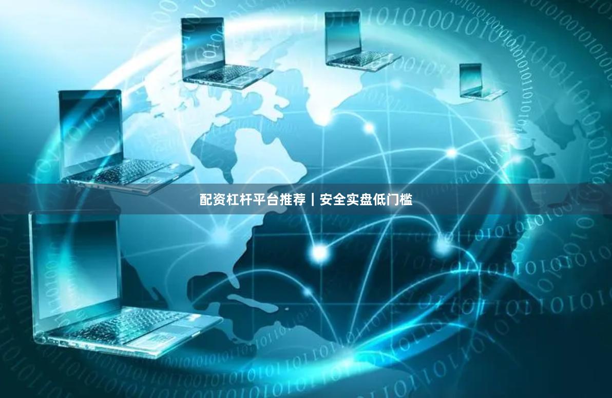 配资杠杆平台推荐｜安全实盘低门槛