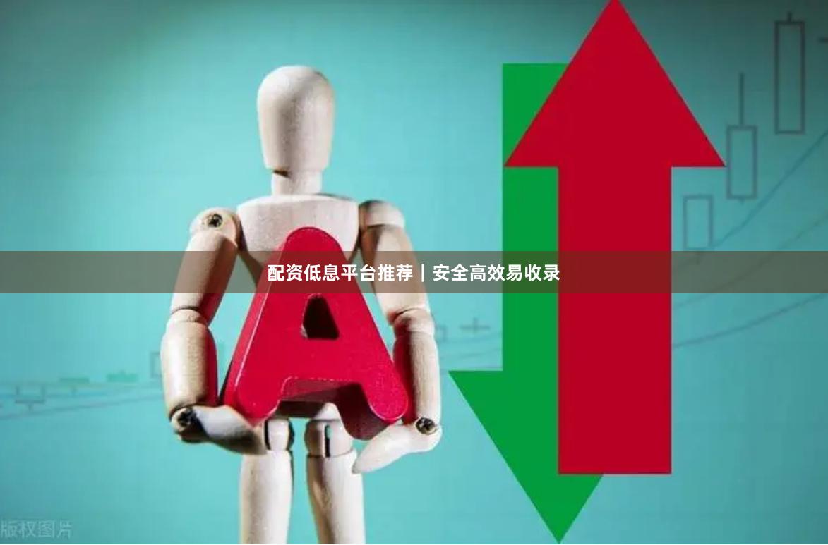 配资低息平台推荐｜安全高效易收录