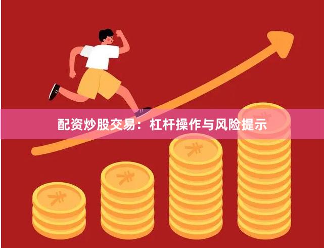 配资炒股交易：杠杆操作与风险提示