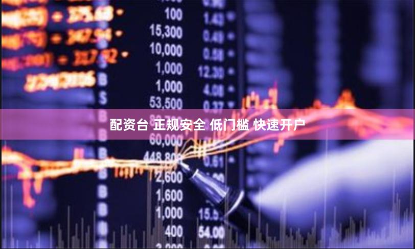 配资台 正规安全 低门槛 快速开户