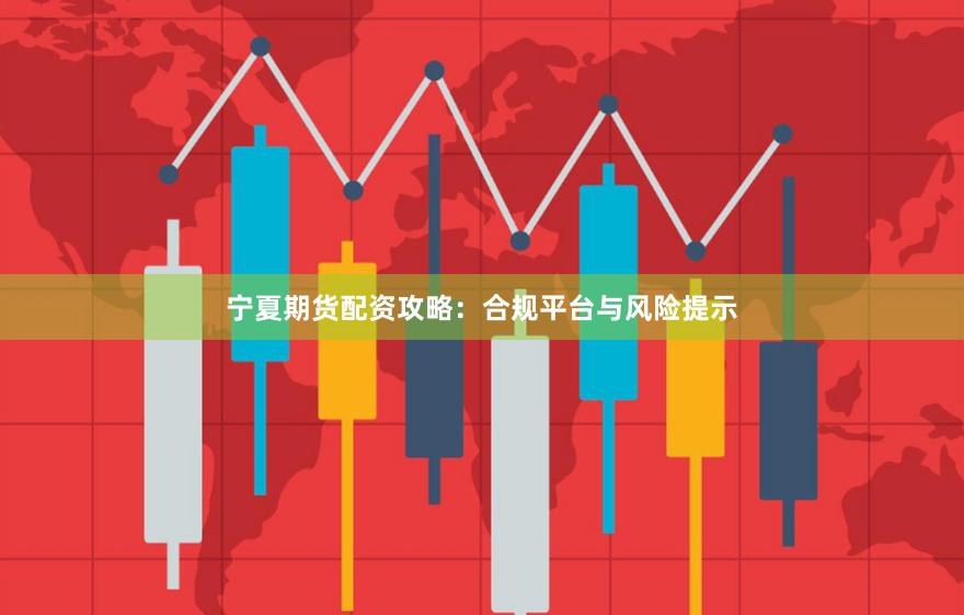 宁夏期货配资攻略：合规平台与风险提示