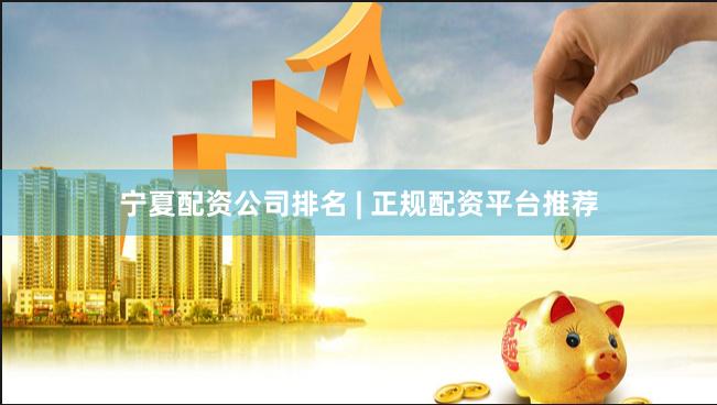 宁夏配资公司排名 | 正规配资平台推荐