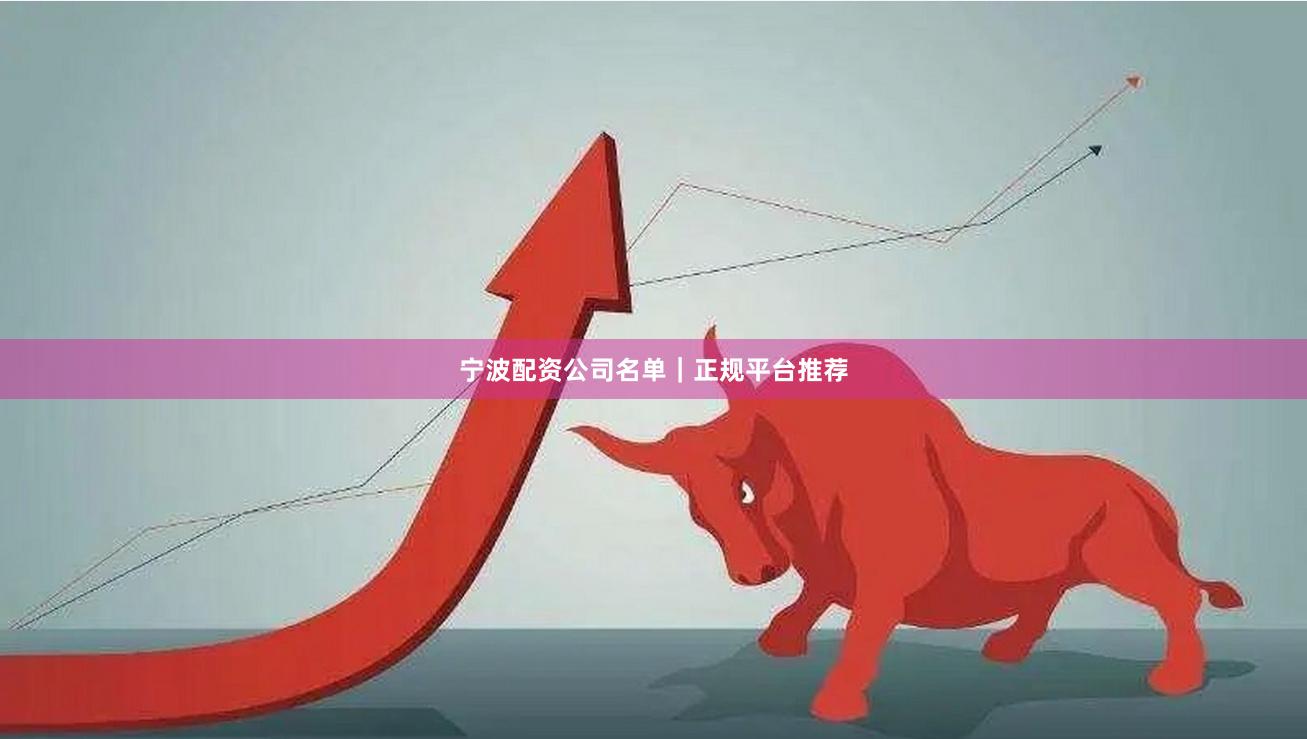 宁波配资公司名单｜正规平台推荐