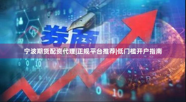宁波期货配资代理|正规平台推荐|低门槛开户指南