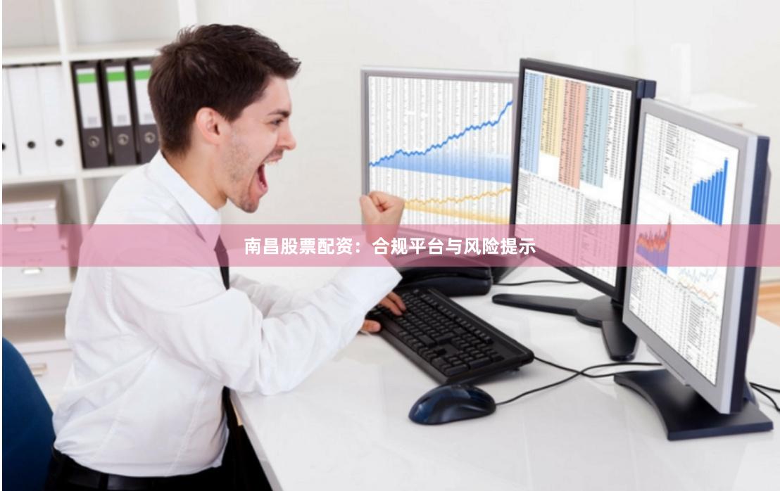 南昌股票配资：合规平台与风险提示