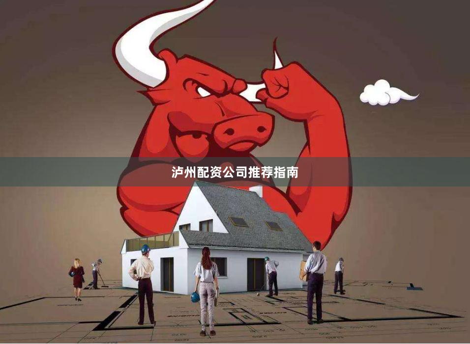 泸州配资公司推荐指南