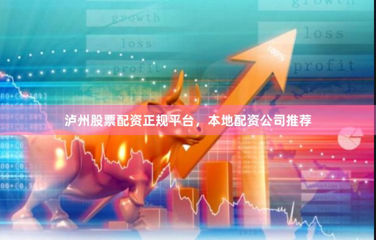 泸州股票配资正规平台，本地配资公司推荐