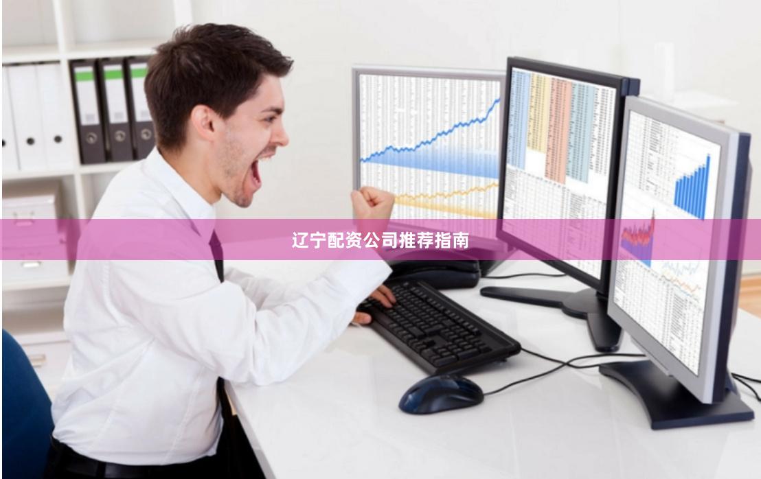 辽宁配资公司推荐指南