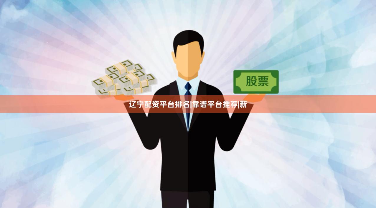 辽宁配资平台排名|靠谱平台推荐|新