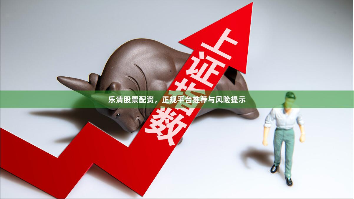乐清股票配资，正规平台推荐与风险提示