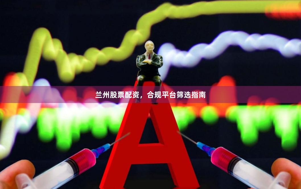 兰州股票配资，合规平台筛选指南