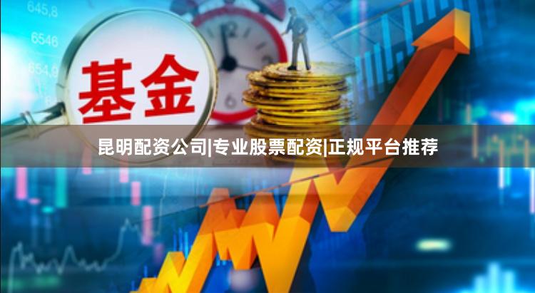 昆明配资公司|专业股票配资|正规平台推荐