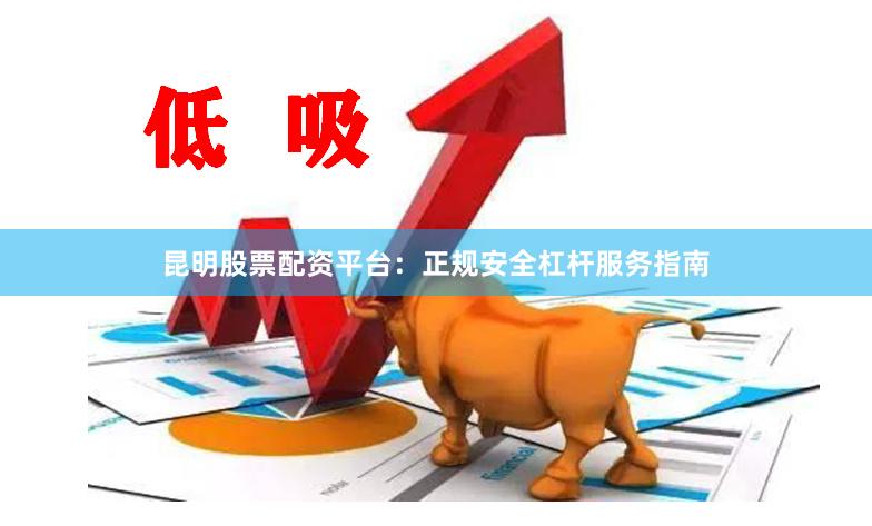 昆明股票配资平台：正规安全杠杆服务指南