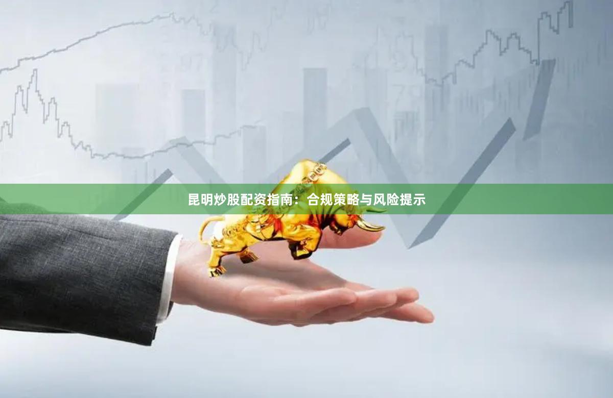 昆明炒股配资指南：合规策略与风险提示