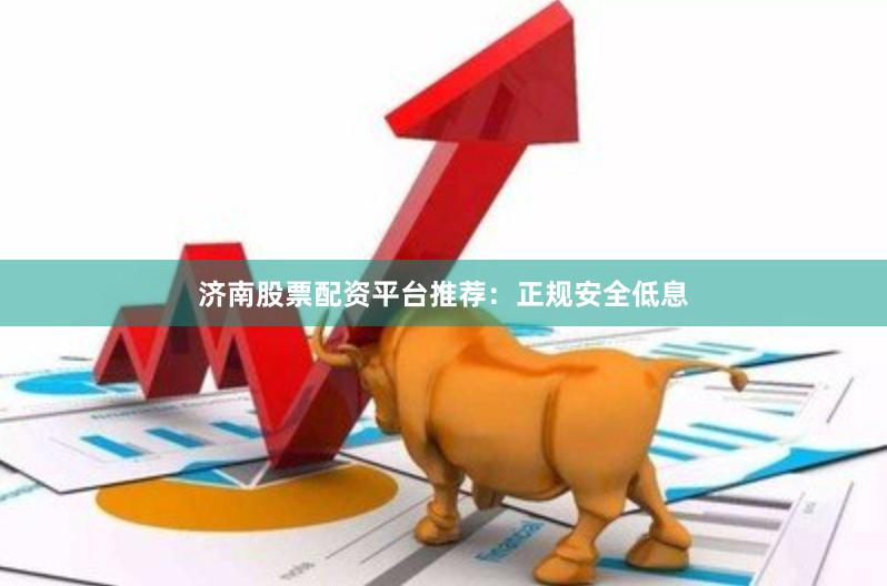 济南股票配资平台推荐：正规安全低息