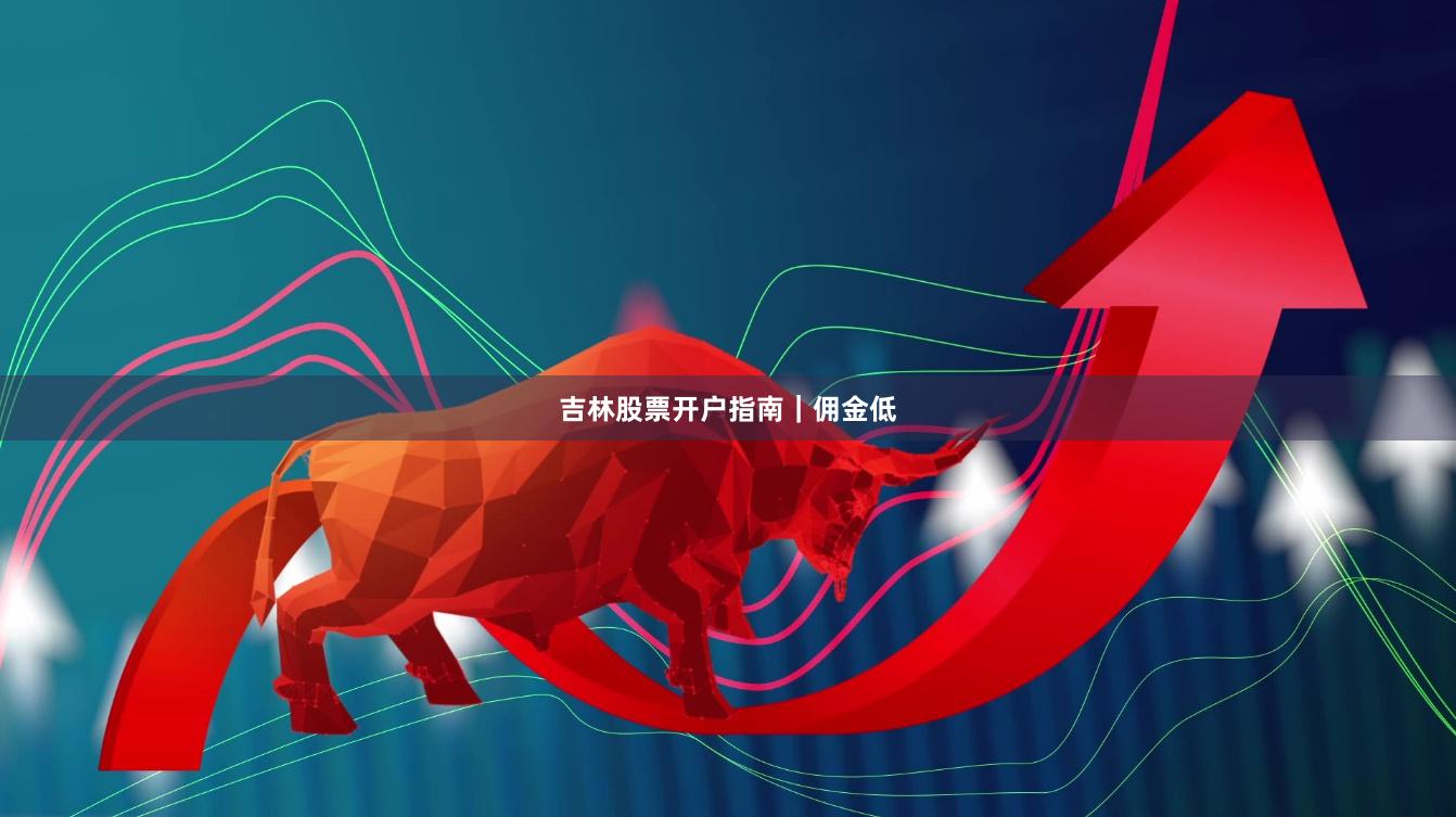 吉林股票开户指南｜佣金低