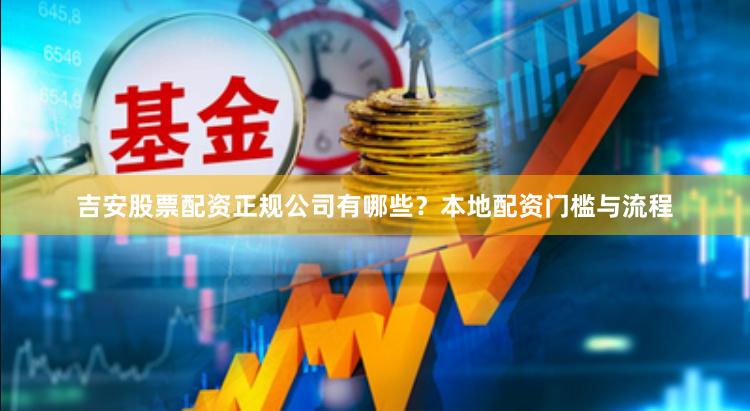 吉安股票配资正规公司有哪些？本地配资门槛与流程