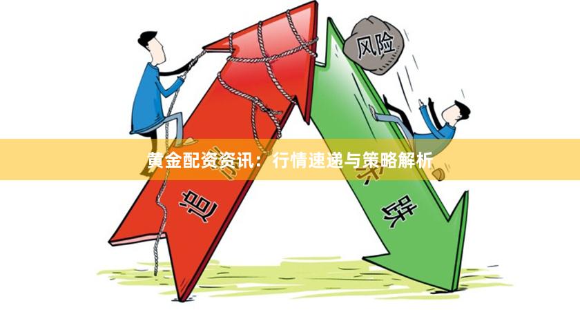 黄金配资资讯：行情速递与策略解析