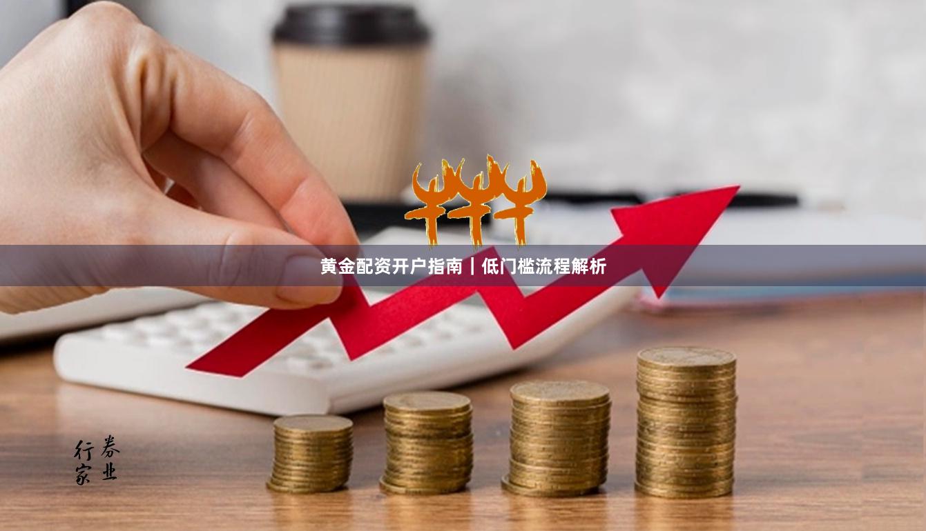 黄金配资开户指南｜低门槛流程解析