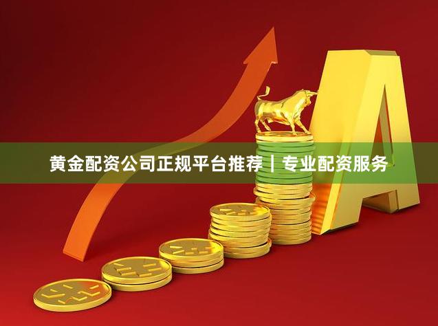 黄金配资公司正规平台推荐｜专业配资服务