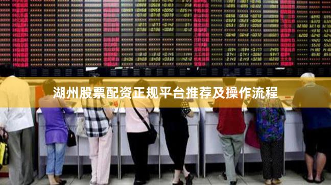 湖州股票配资正规平台推荐及操作流程