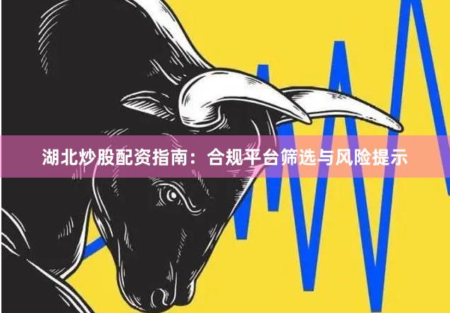 湖北炒股配资指南：合规平台筛选与风险提示