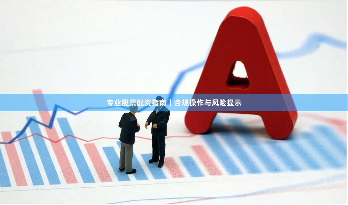 专业股票配资指南｜合规操作与风险提示