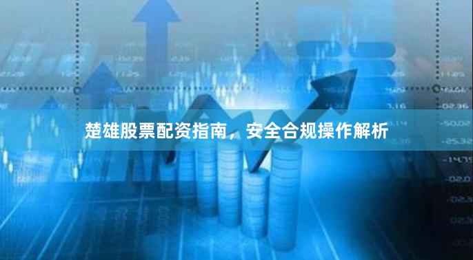 楚雄股票配资指南，安全合规操作解析