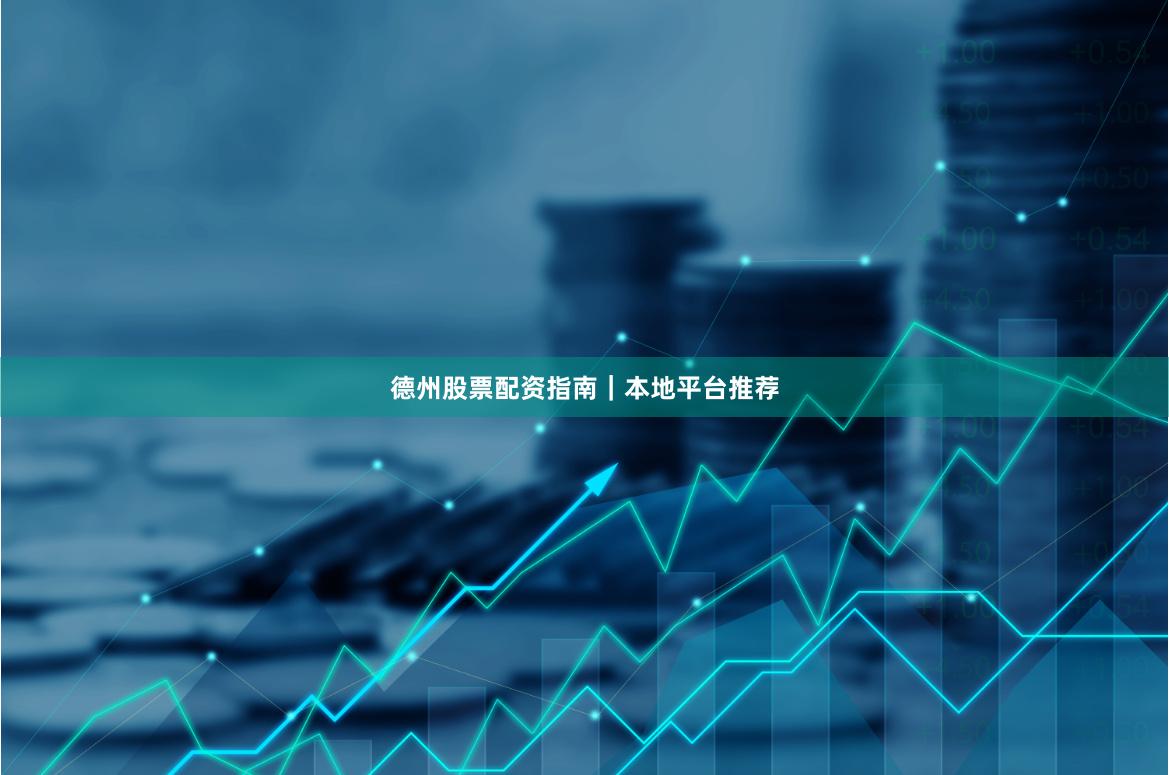 德州股票配资指南｜本地平台推荐