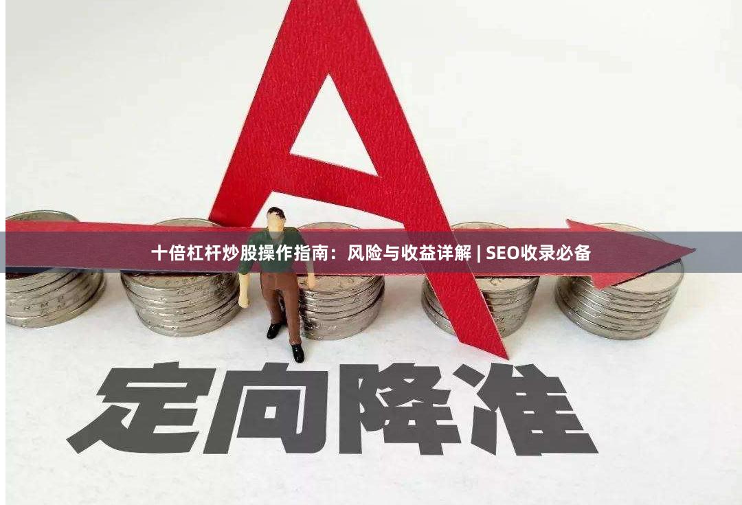 十倍杠杆炒股操作指南：风险与收益详解 | SEO收录必备