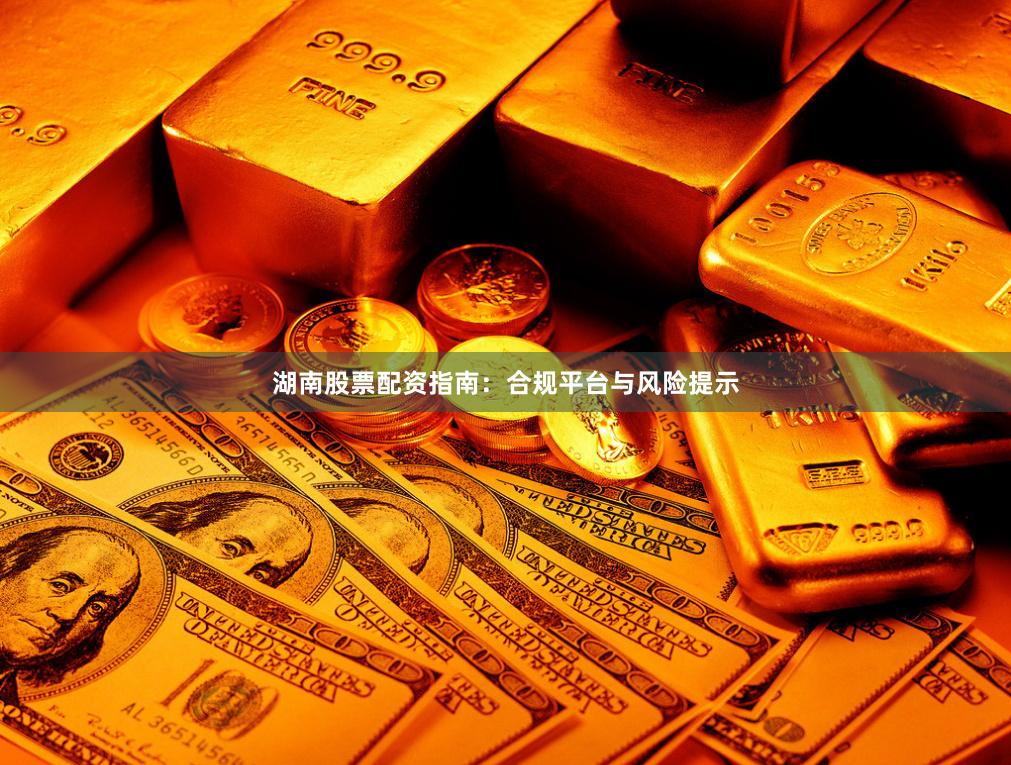 湖南股票配资指南：合规平台与风险提示